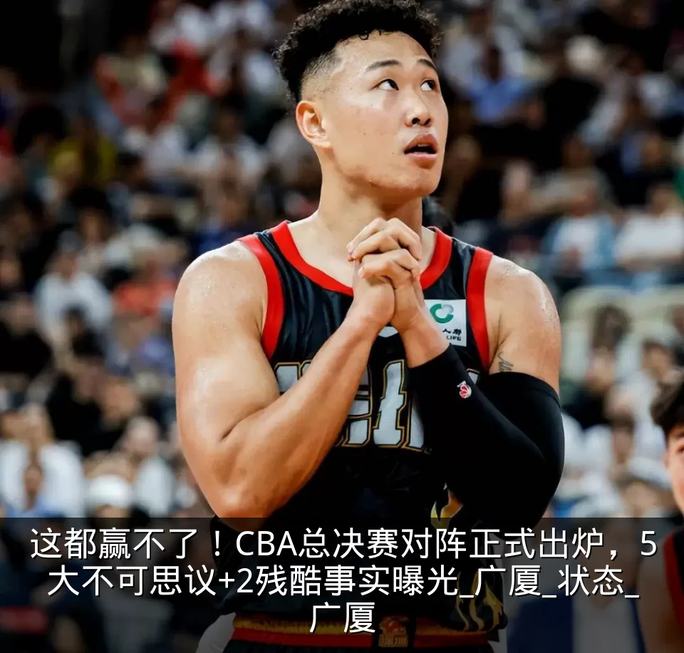 这都赢不了!CBA总决赛对阵正式出炉,5大不可思议+2残酷事实曝光_广厦_状态_广厦